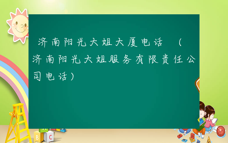 济南阳光大姐大厦电话 (济南阳光大姐服务有限责任公司电话)